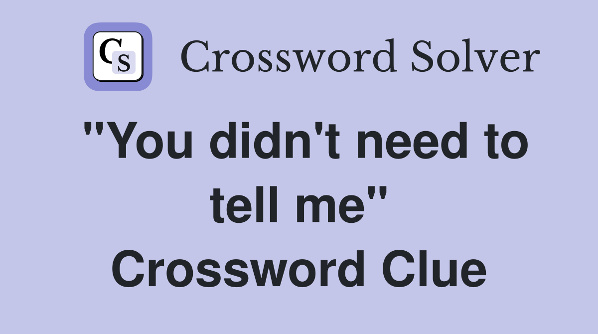 "You didn't need to tell me" Crossword Clue