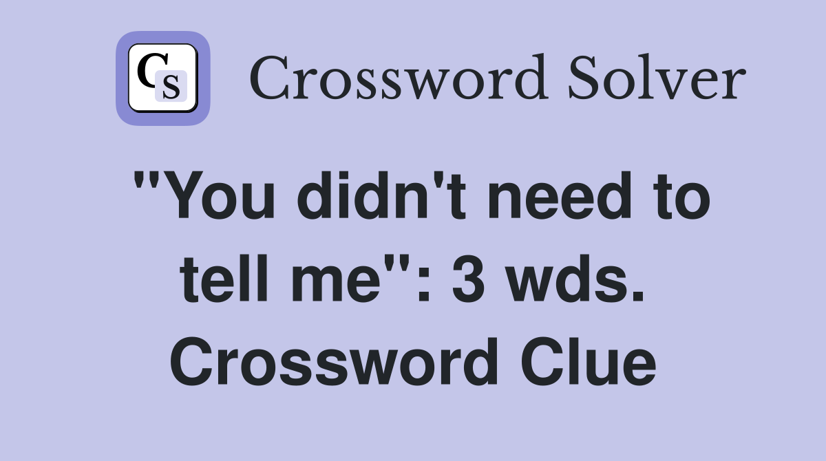 "You didn't need to tell me": 3 wds. Crossword Clue