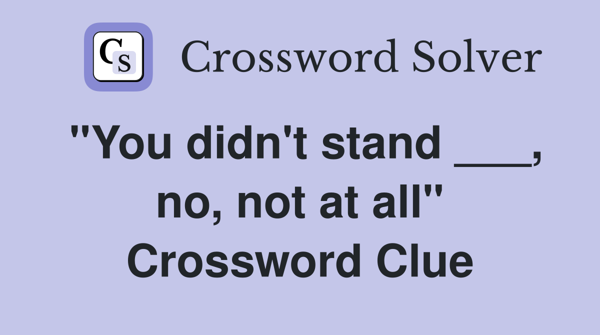 "You didn't stand ___, no, not at all" Crossword Clue