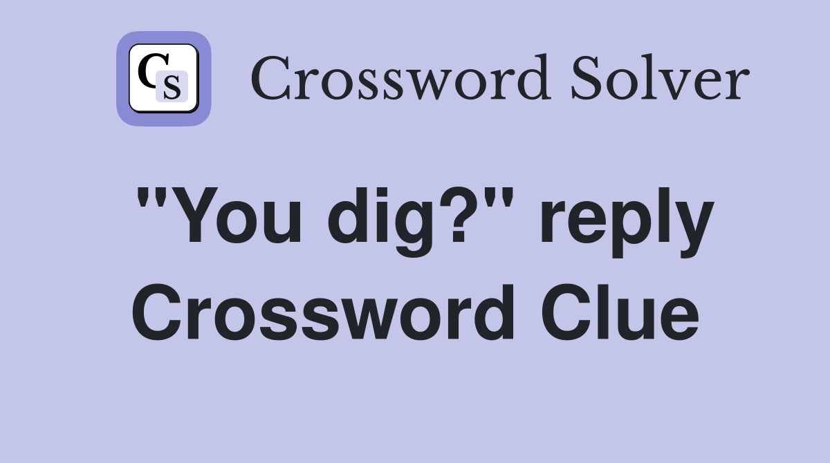 "You dig?" reply Crossword Clue