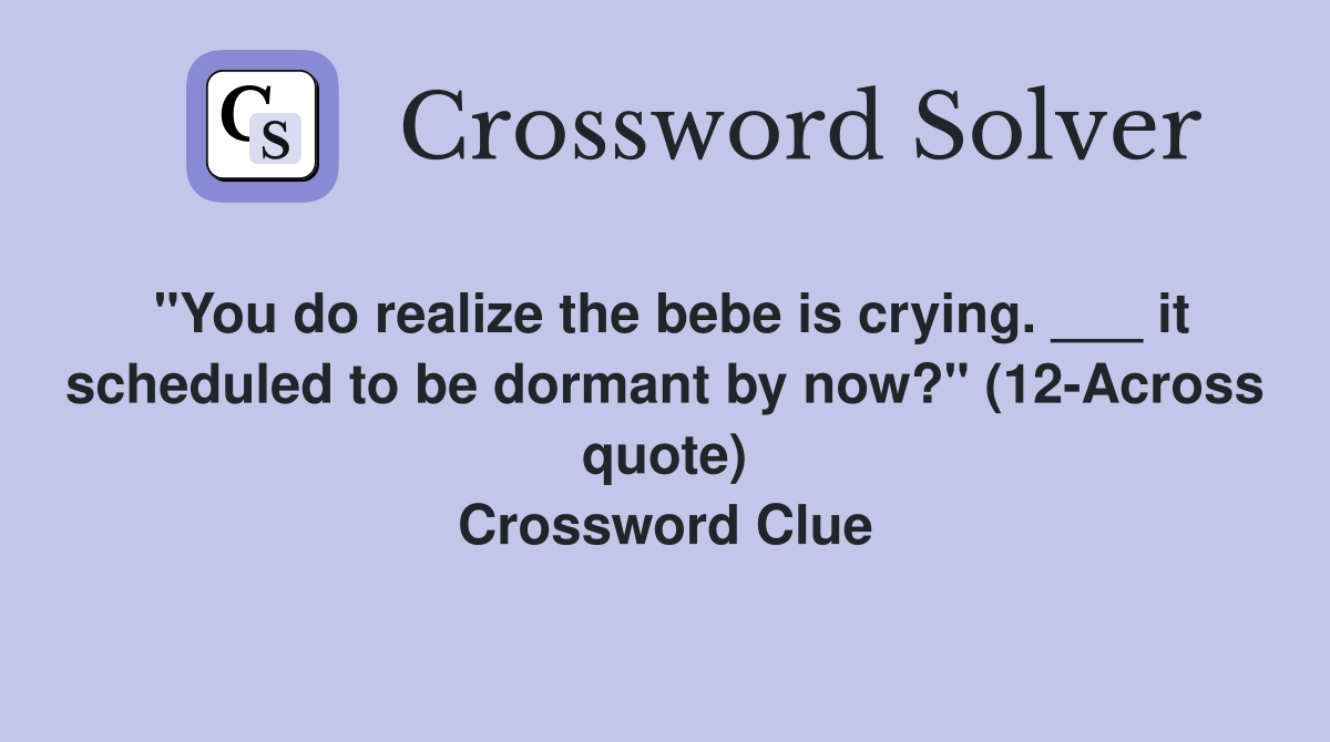 "You do realize the bebe is crying. ___ it scheduled to be dormant by now?" (12-Across quote) Crossword Clue