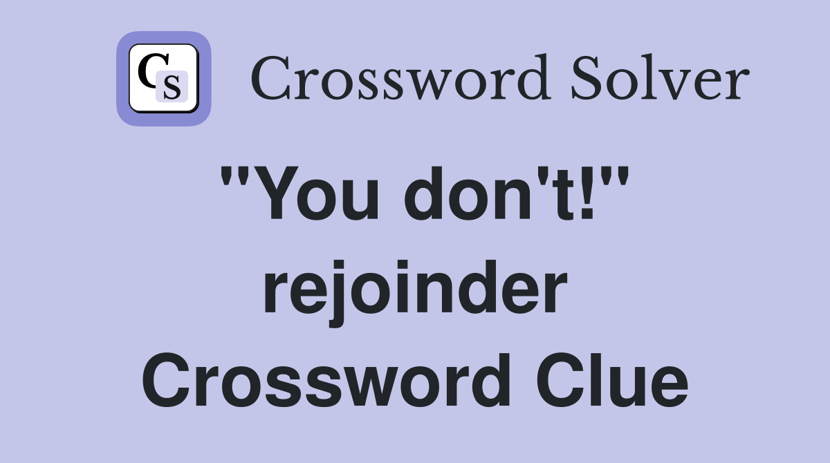"You don't!" rejoinder Crossword Clue