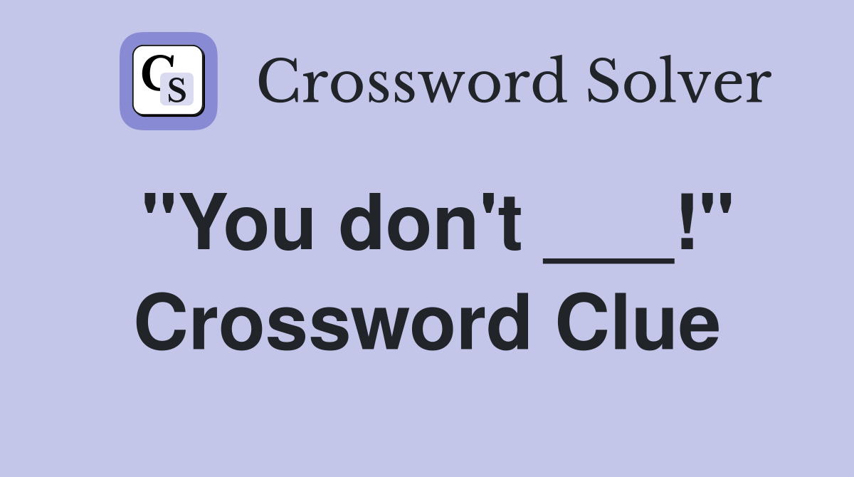 "You don't ___!" Crossword Clue