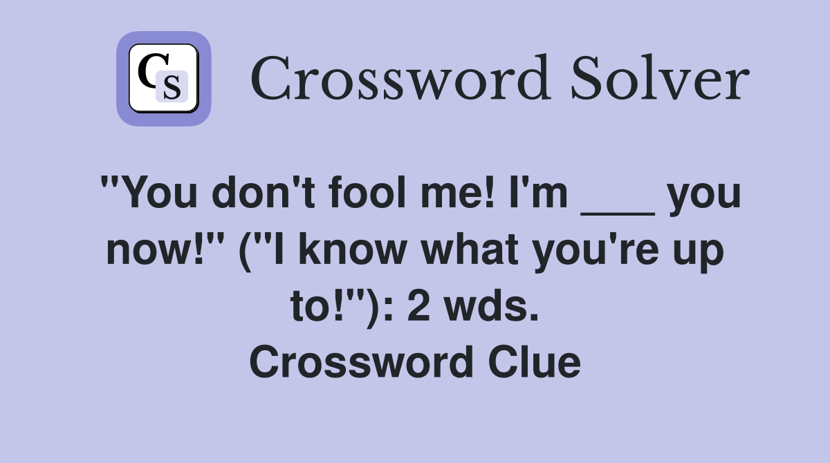 "You don't fool me! I'm ___ you now!" ("I know what you're up to!"): 2 wds. Crossword Clue