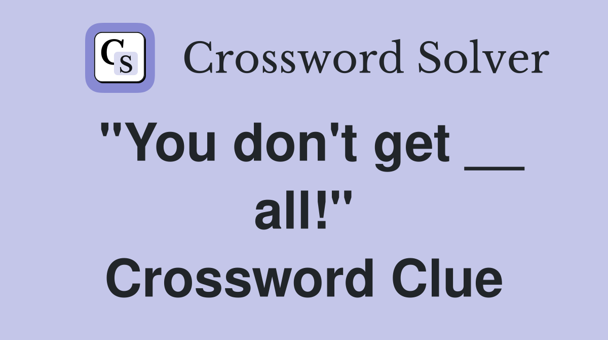 "You don't get __ all!" Crossword Clue