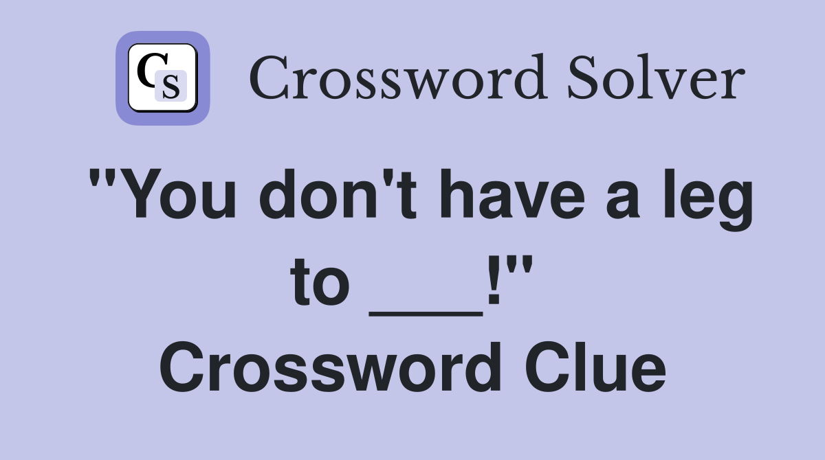 "You don't have a leg to ___!" Crossword Clue