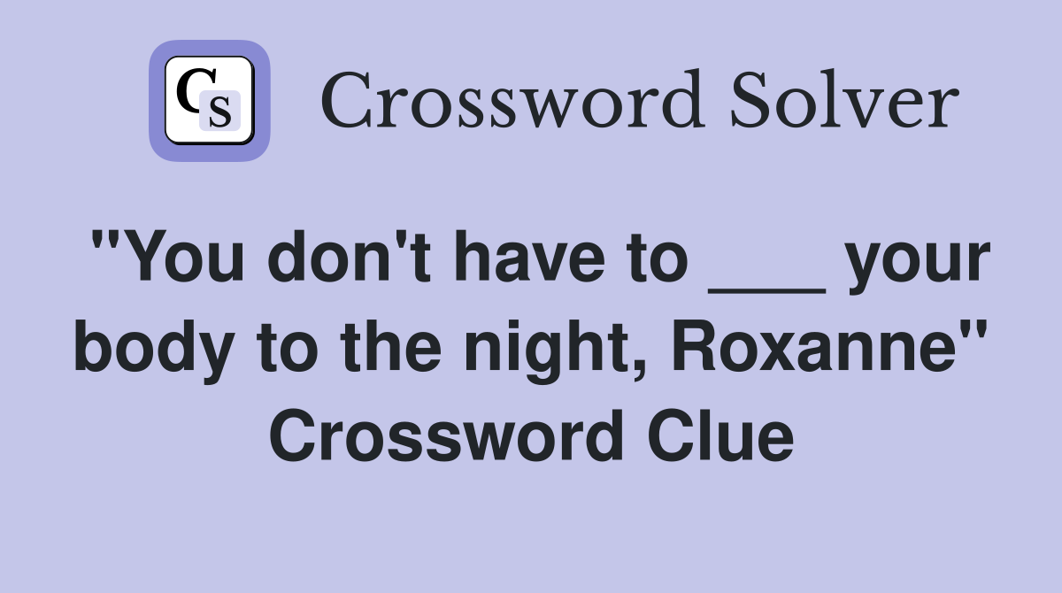 "You don't have to ___ your body to the night, Roxanne" Crossword Clue