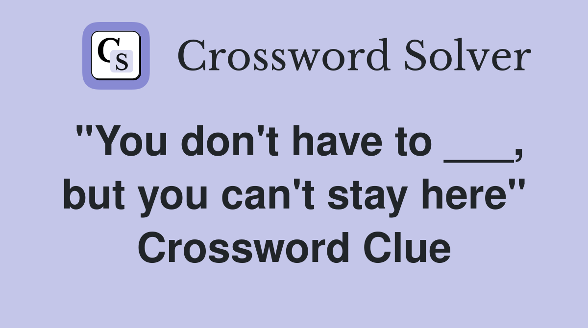 "You don't have to ___, but you can't stay here" Crossword Clue