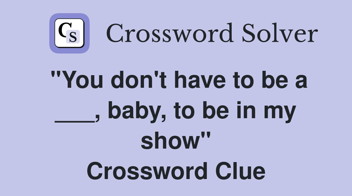 "You don't have to be a ___, baby, to be in my show" Crossword Clue