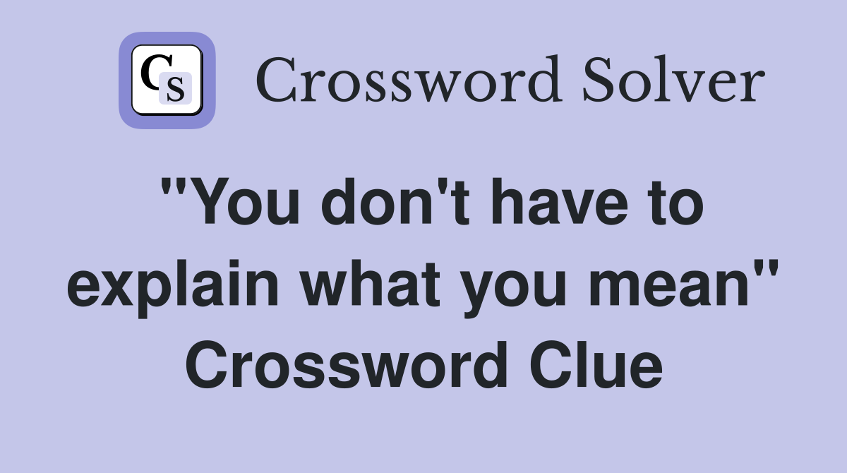 "You don't have to explain what you mean" Crossword Clue