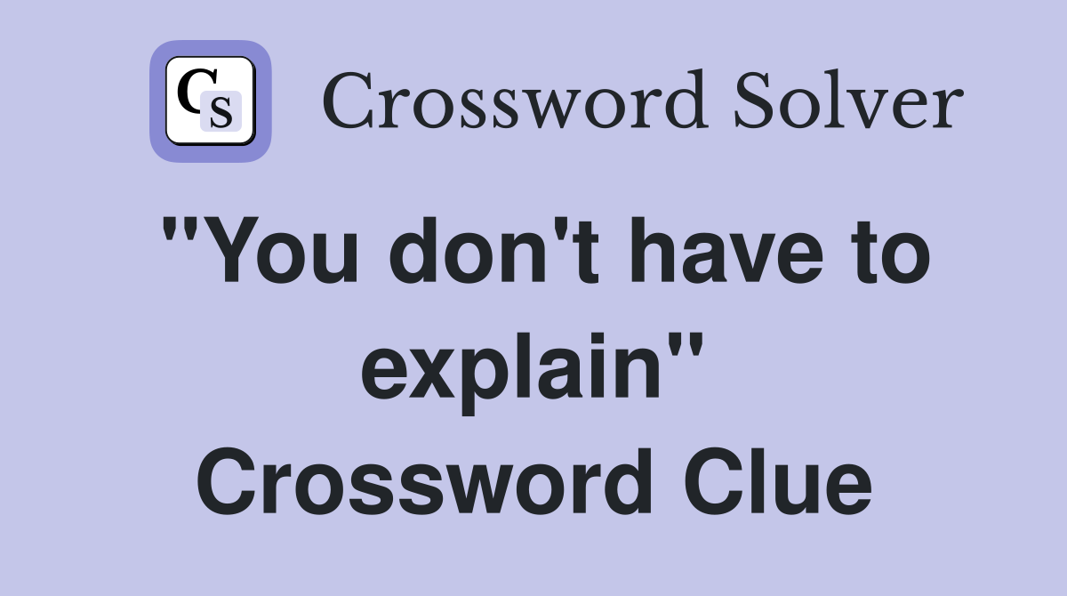 "You don't have to explain" Crossword Clue