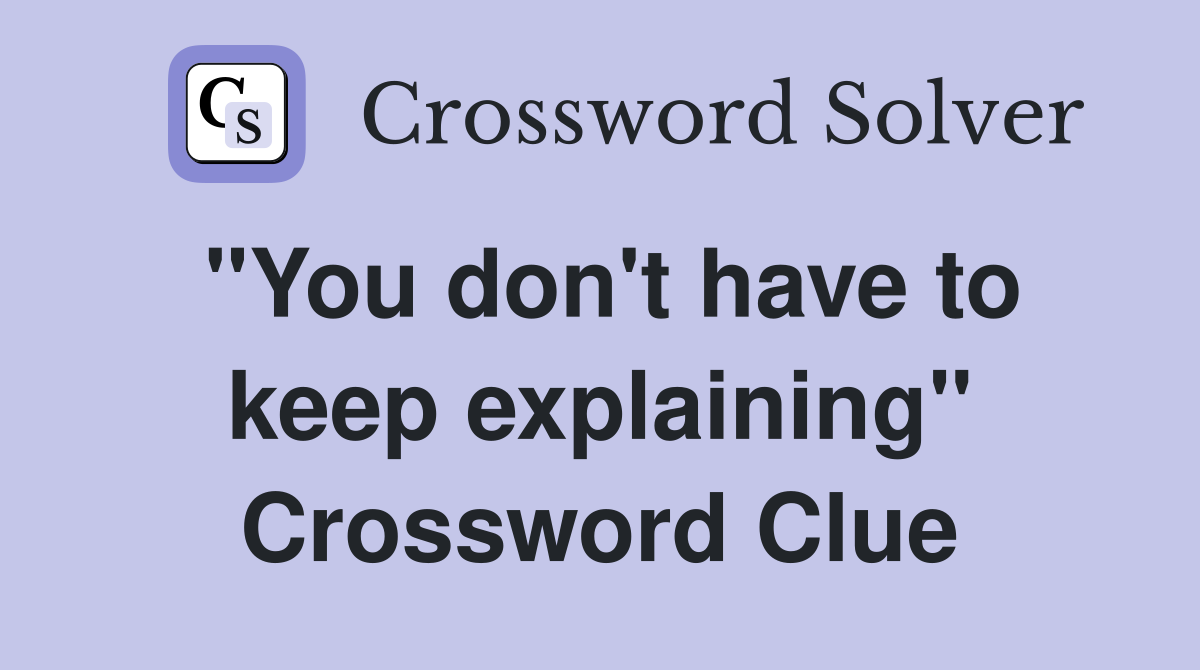 "You don't have to keep explaining" Crossword Clue