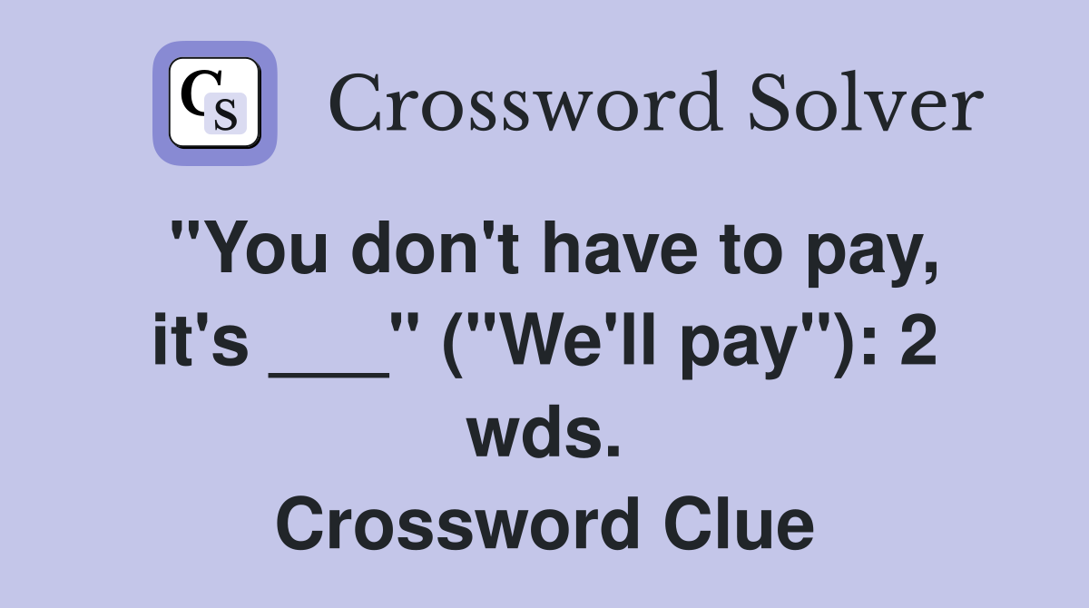 "You don't have to pay, it's ___" ("We'll pay"): 2 wds. Crossword Clue
