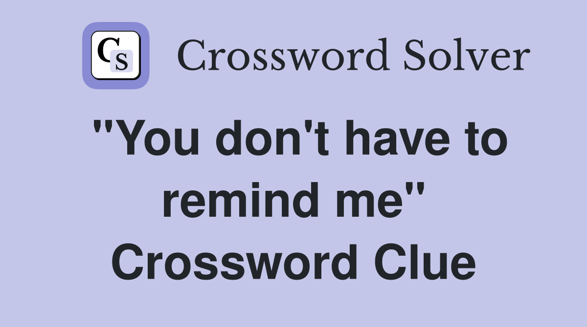 "You don't have to remind me" Crossword Clue