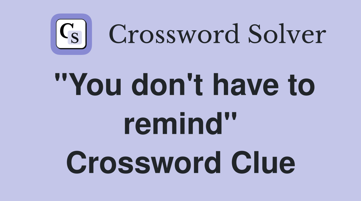 "You don't have to remind" Crossword Clue