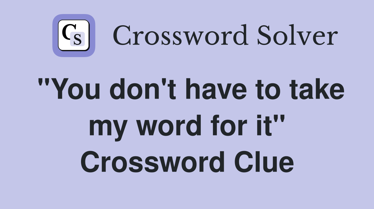 "You don't have to take my word for it" Crossword Clue