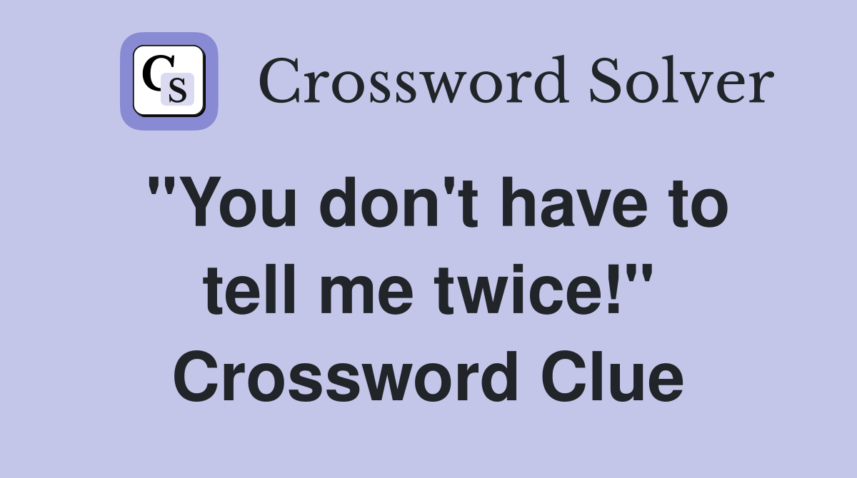 "You don't have to tell me twice!" Crossword Clue
