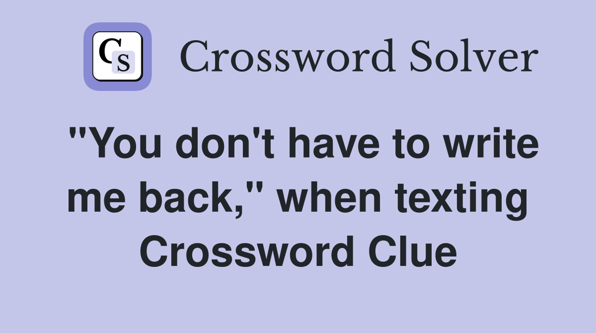 "You don't have to write me back," when texting Crossword Clue