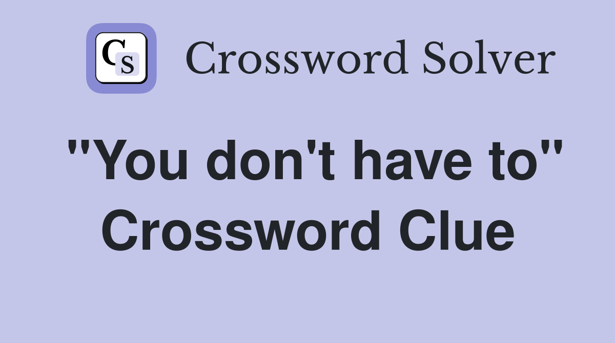 "You don't have to" Crossword Clue