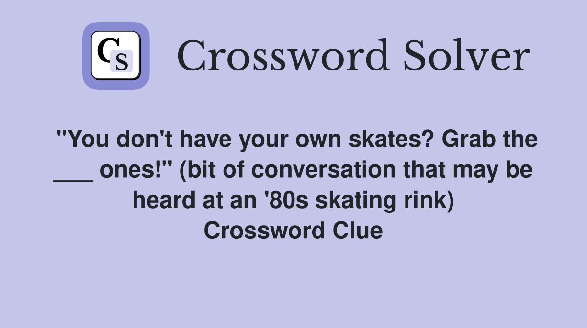 "You don't have your own skates? Grab the ___ ones!" (bit of conversation that may be heard at an '80s skating rink) Crossword Clue