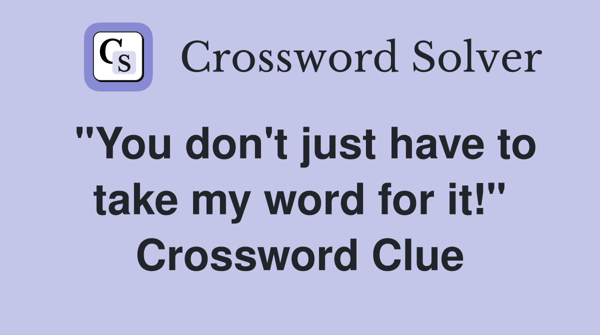 "You don't just have to take my word for it!" Crossword Clue