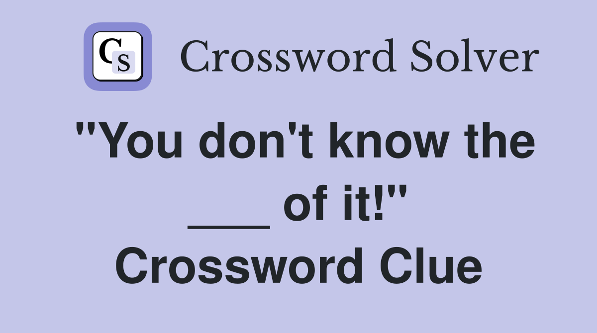 "You don't know the ___ of it!" Crossword Clue