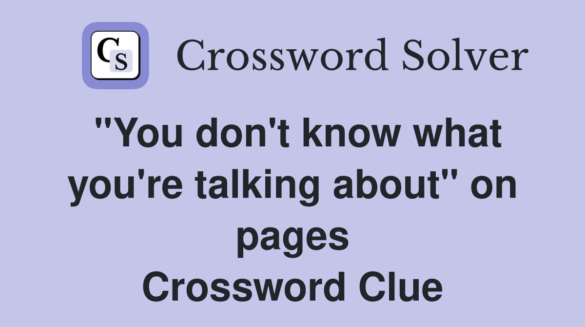 "You don't know what you're talking about" on pages Crossword Clue