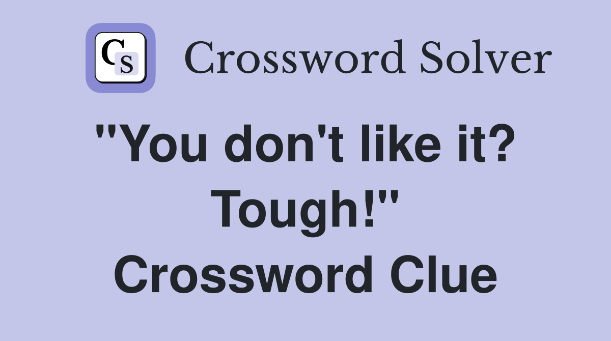 "You don't like it?  Tough!" Crossword Clue