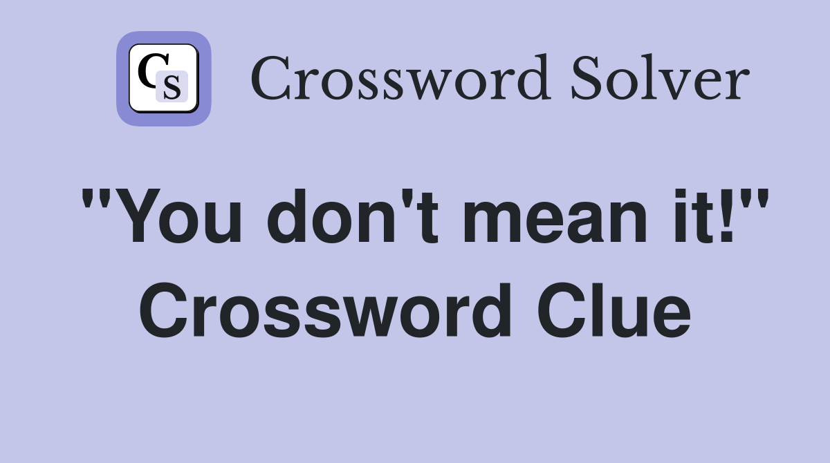 "You don't mean it!" Crossword Clue
