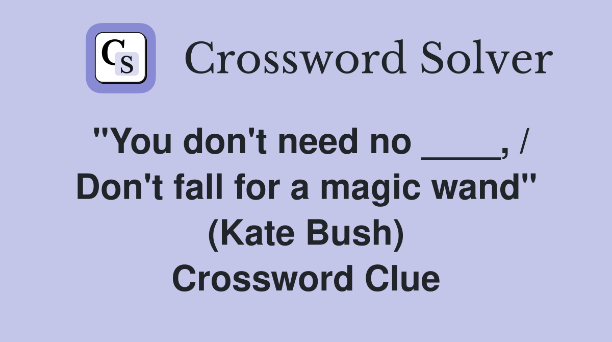 "You don't need no ____, / Don't fall for a magic wand" (Kate Bush) Crossword Clue