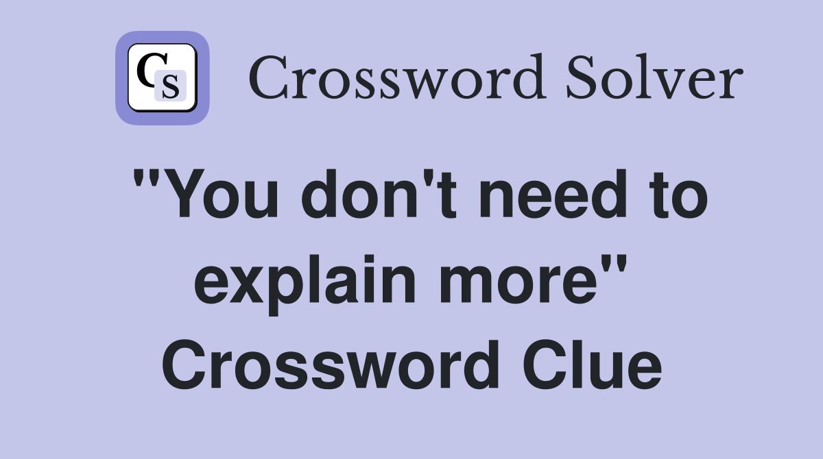 "You don't need to explain more" Crossword Clue