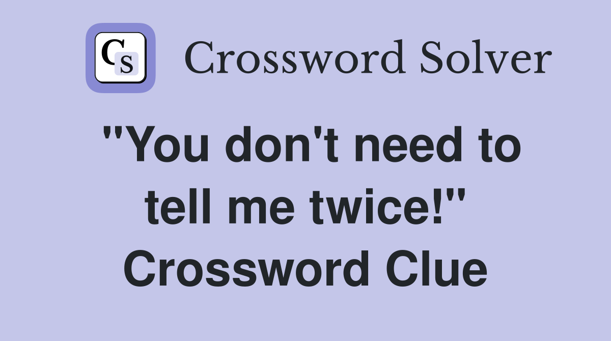 "You don't need to tell me twice!" Crossword Clue