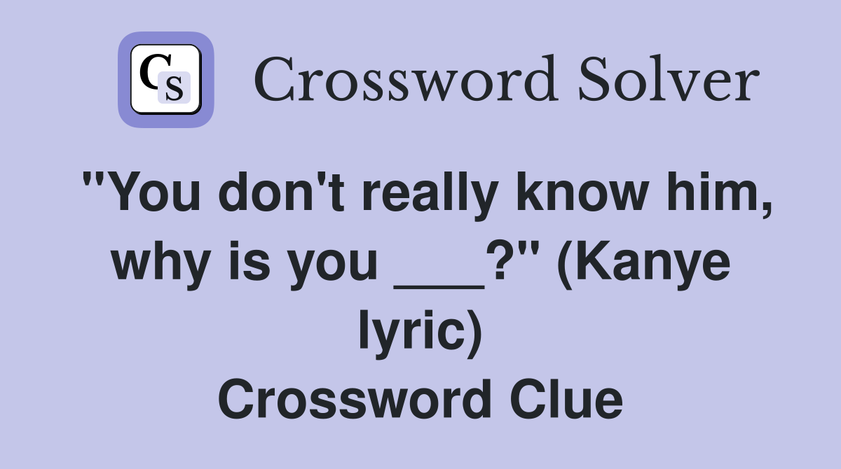 "You don't really know him, why is you ___?" (Kanye lyric) Crossword Clue