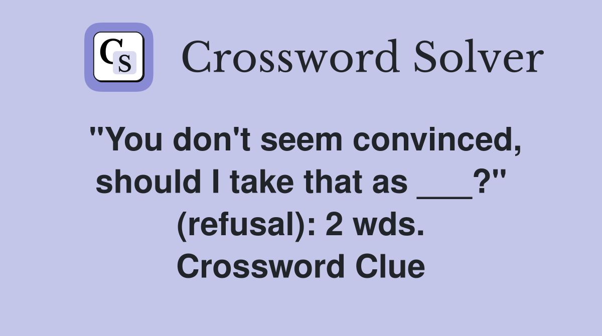 "You don't seem convinced, should I take that as ___?" (refusal): 2 wds. Crossword Clue