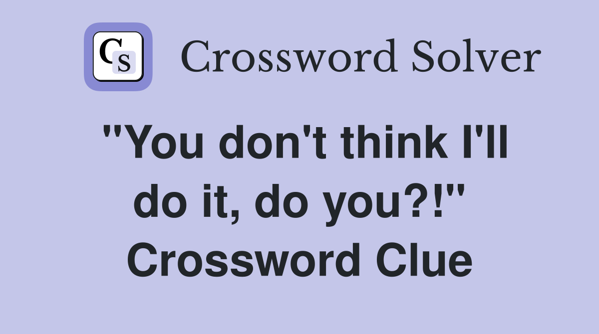 "You don't think I'll do it, do you?!" Crossword Clue