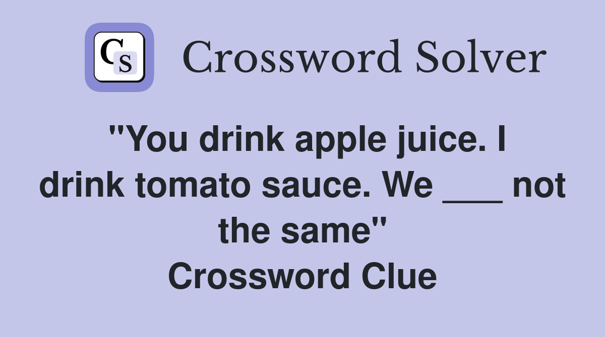 "You drink apple juice. I drink tomato sauce. We ___ not the same" Crossword Clue