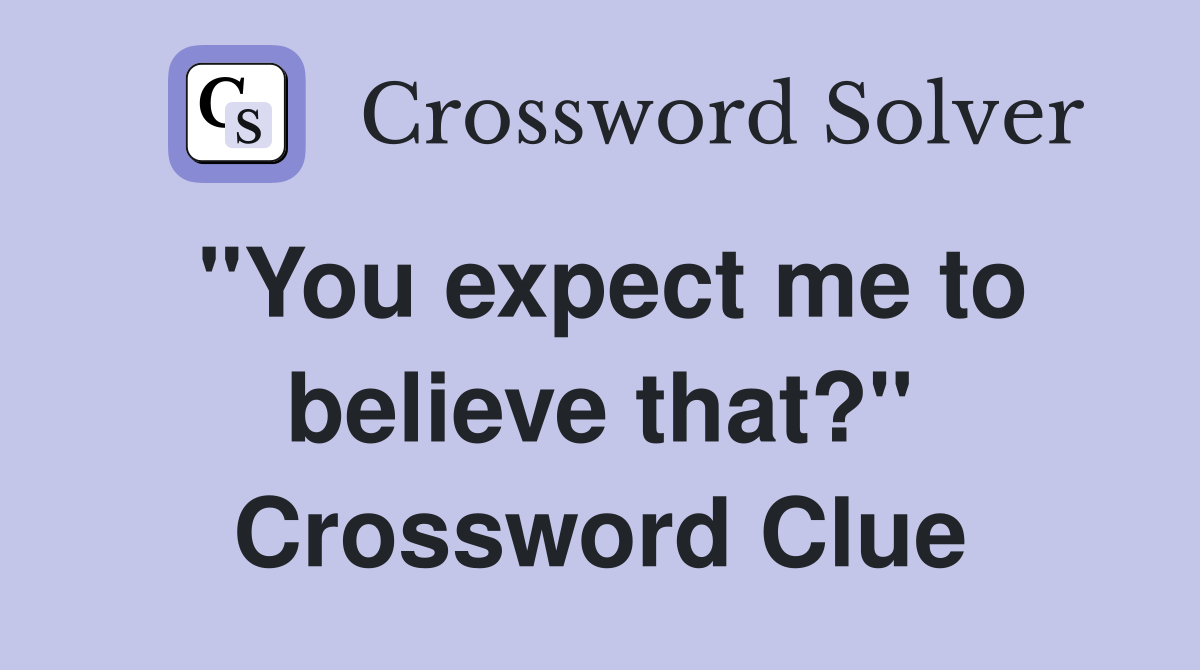 "You expect me to believe that?" Crossword Clue