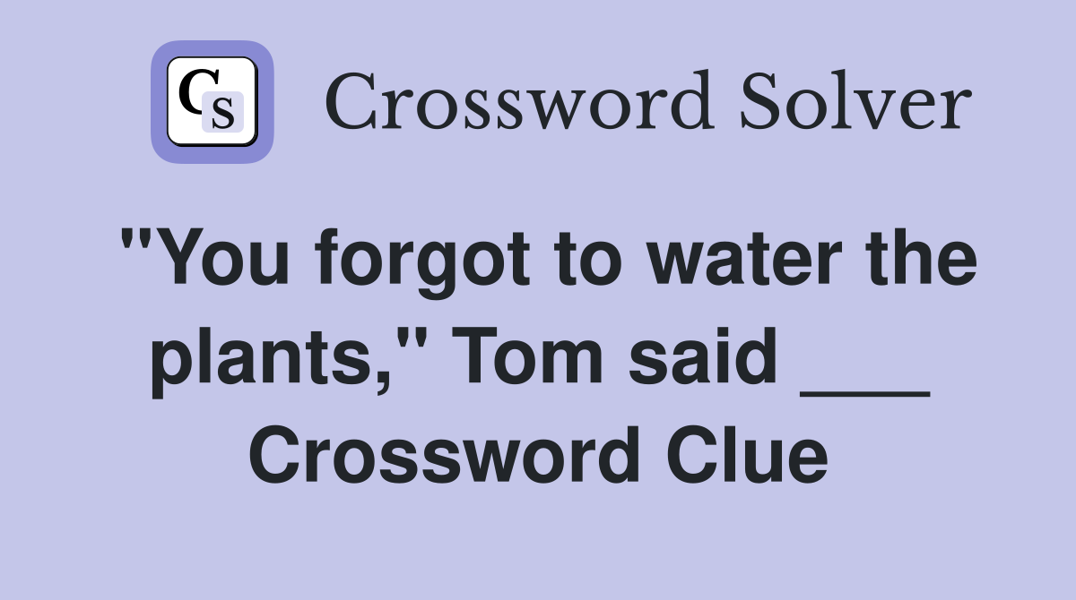 "You forgot to water the plants," Tom said ___ Crossword Clue