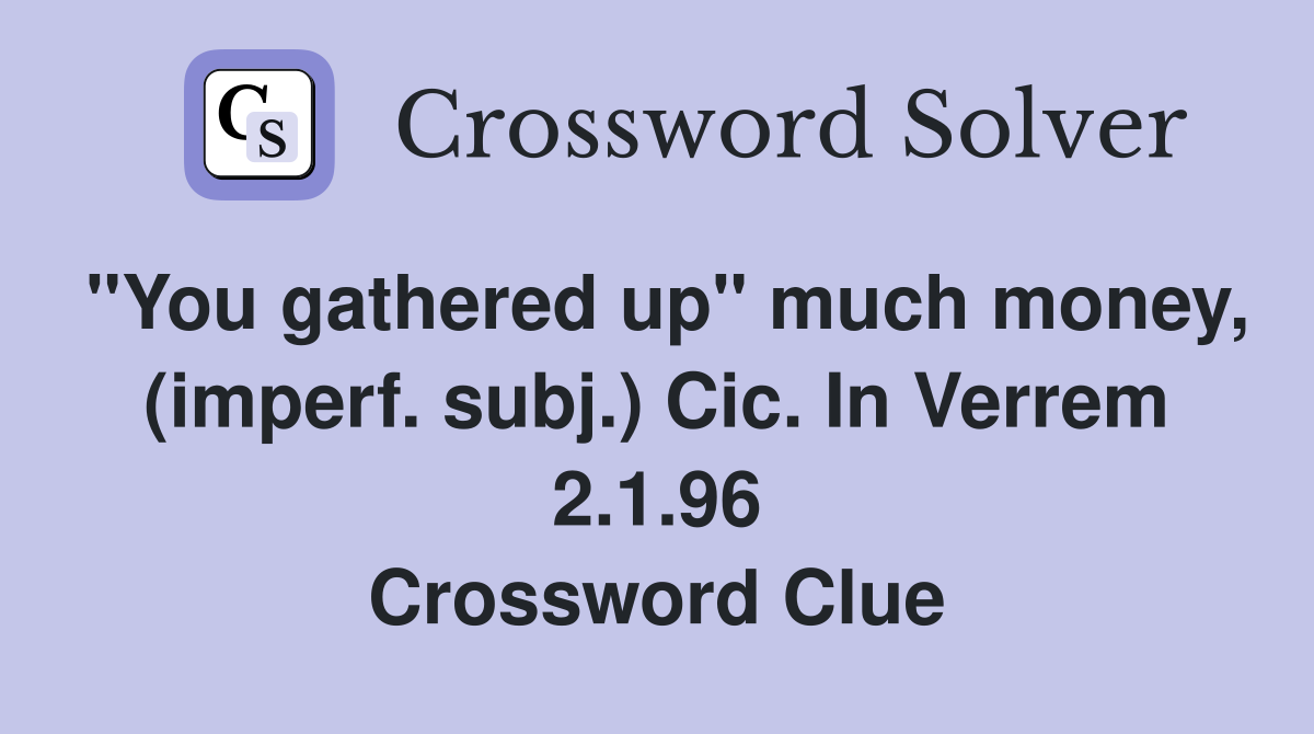"You gathered up" much money, (imperf. subj.) Cic. In Verrem 2.1.96 Crossword Clue