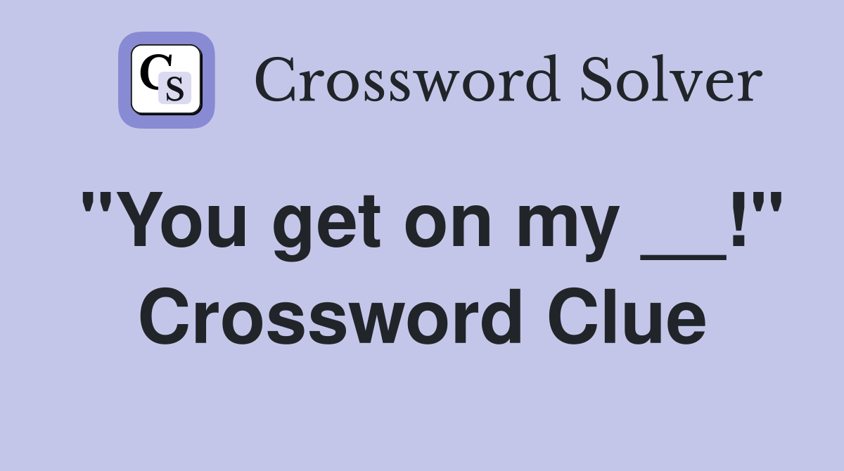 "You get on my __!" Crossword Clue