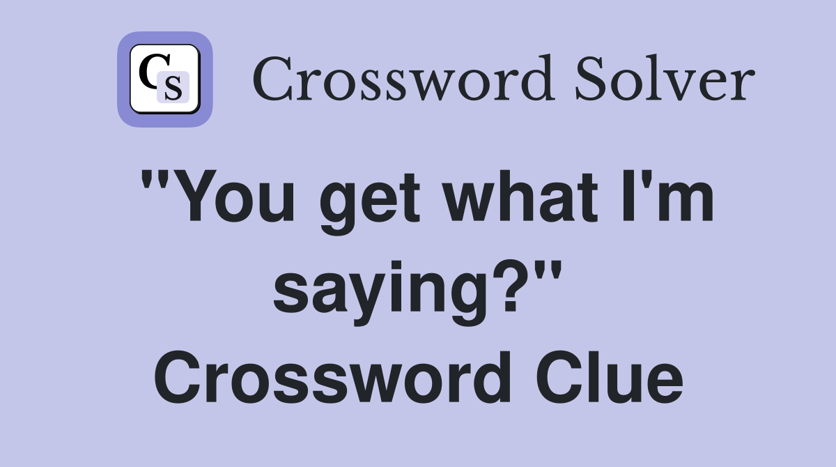 "You get what I'm saying?" Crossword Clue