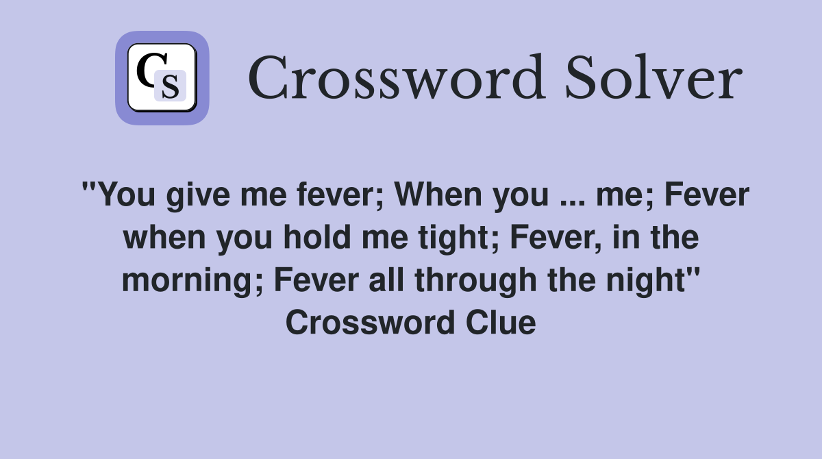 "You give me fever; When you ... me; Fever when you hold me tight; Fever, in the morning; Fever all through the night" Crossword Clue