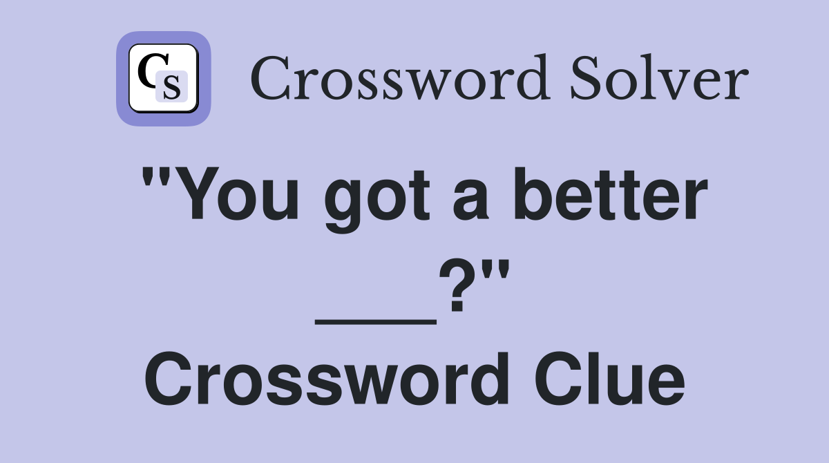 "You got a better ___?" Crossword Clue