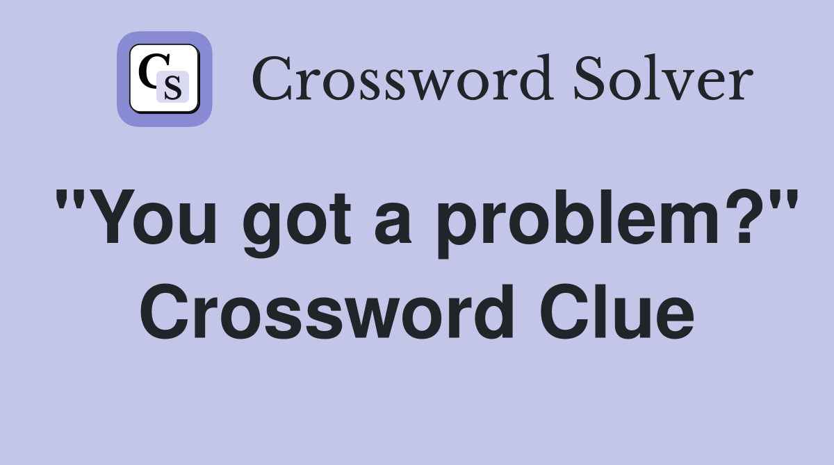 "You got a problem?" Crossword Clue