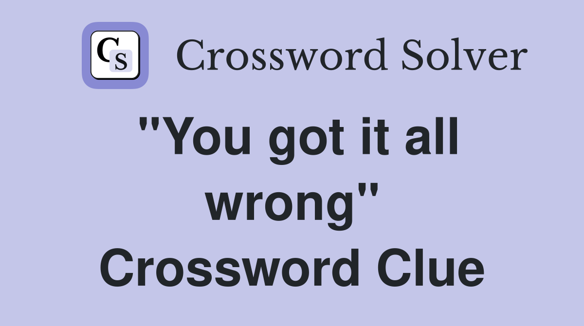 "You got it all wrong" Crossword Clue