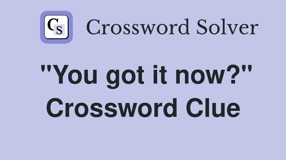 "You got it now?" Crossword Clue