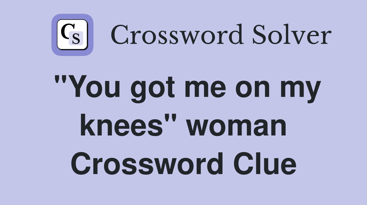 "You got me on my knees" woman Crossword Clue