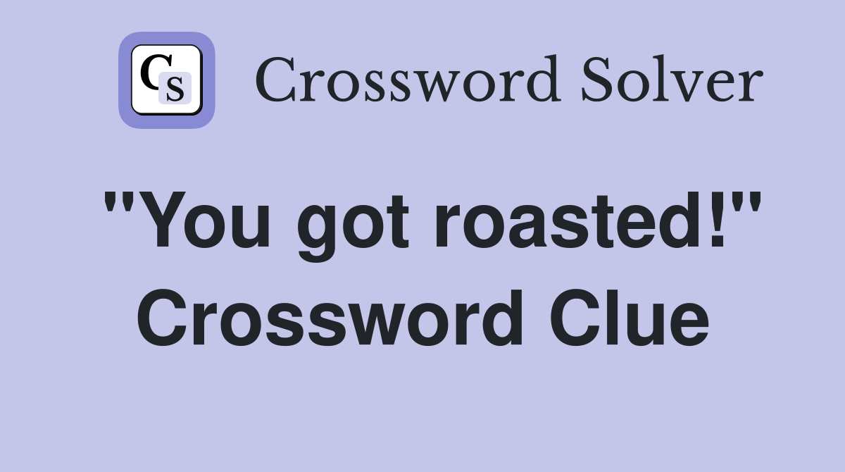 "You got roasted!" Crossword Clue