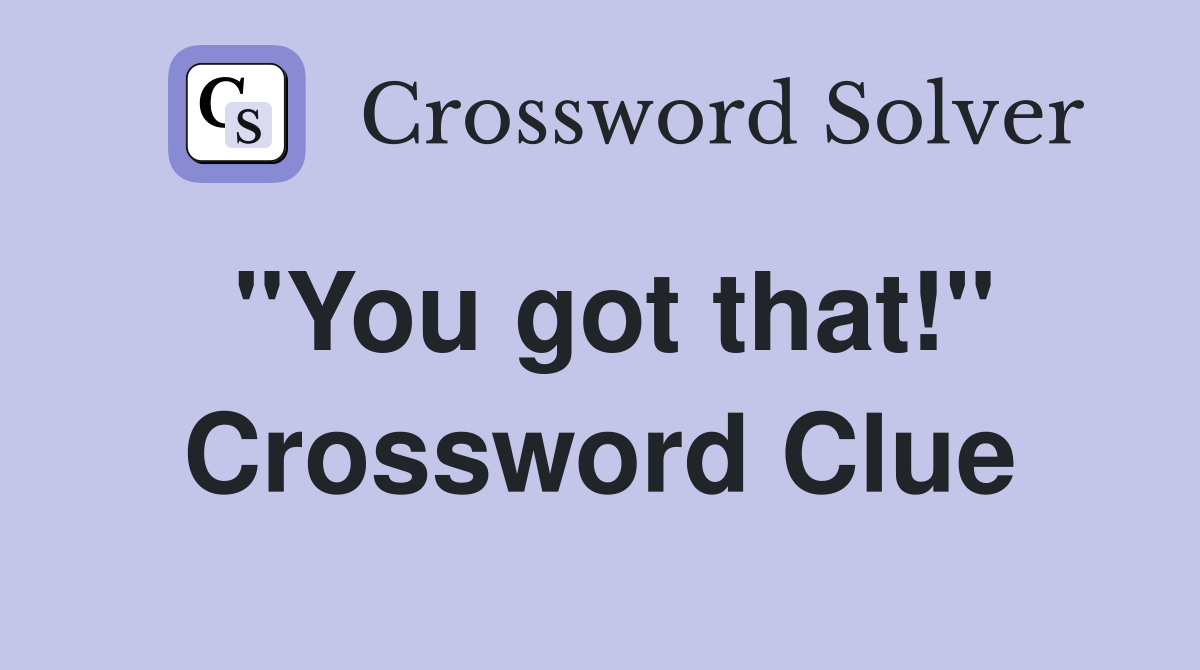 "You got that!" Crossword Clue