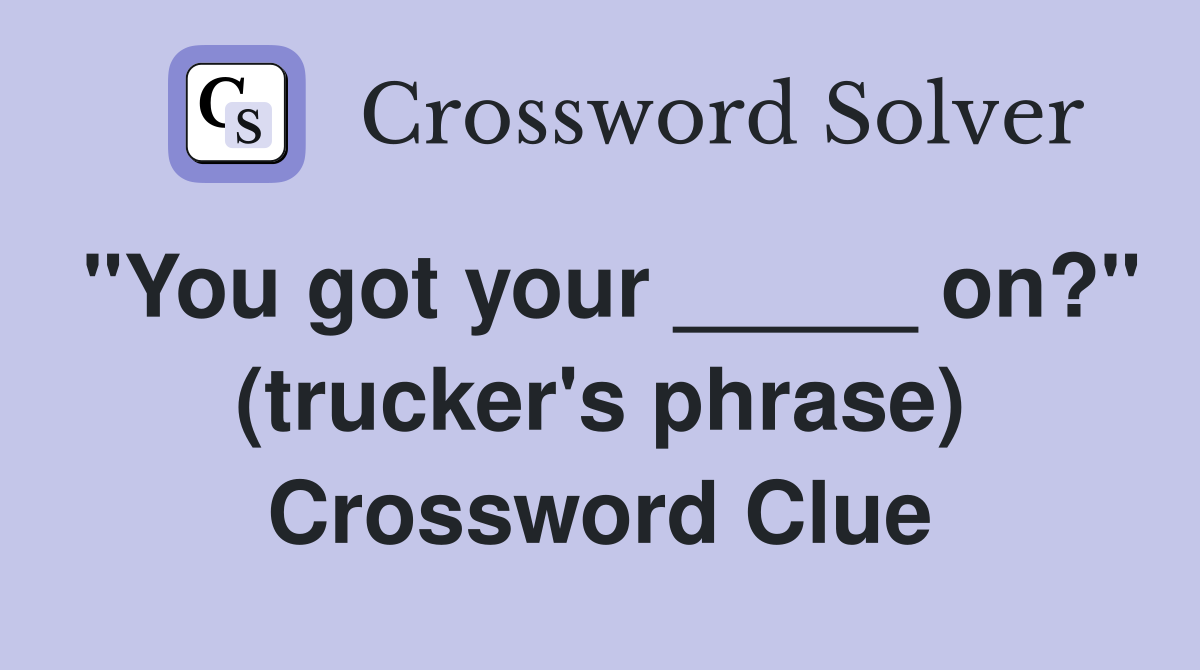 "You got your _____ on?" (trucker's phrase) Crossword Clue